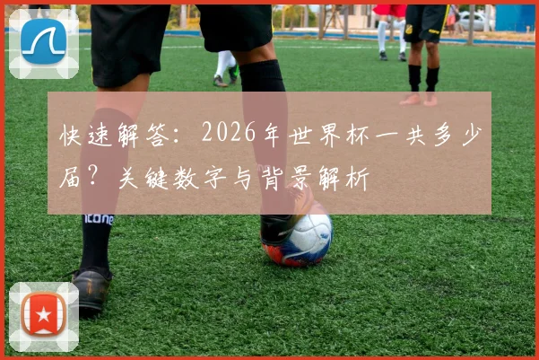 快速解答：2026年世界杯一共多少届？关键数字与背景解析
