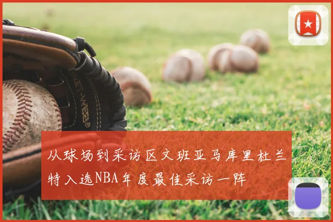 从球场到采访区文班亚马库里杜兰特入选NBA年度最佳采访一阵