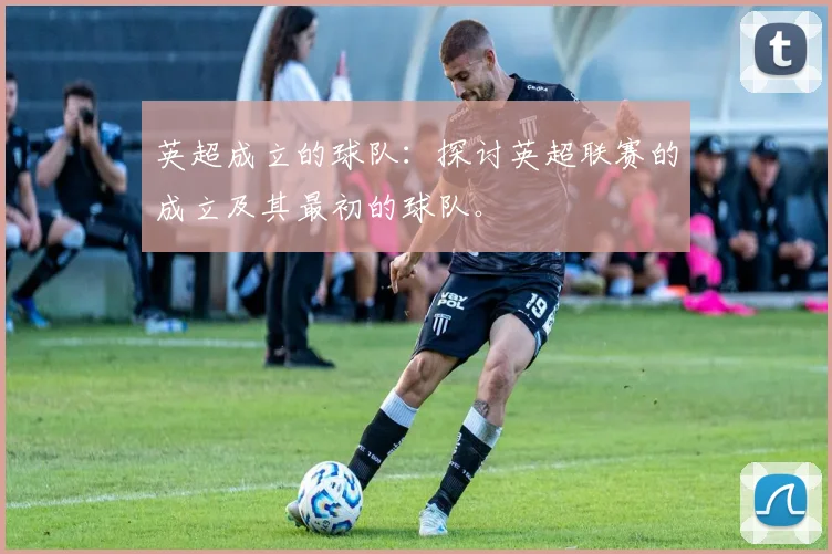 英超成立的球队：探讨英超联赛的成立及其最初的球队。