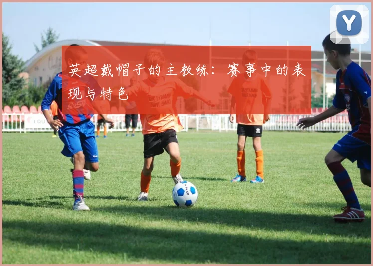 英超戴帽子的主教练：赛事中的表现与特色