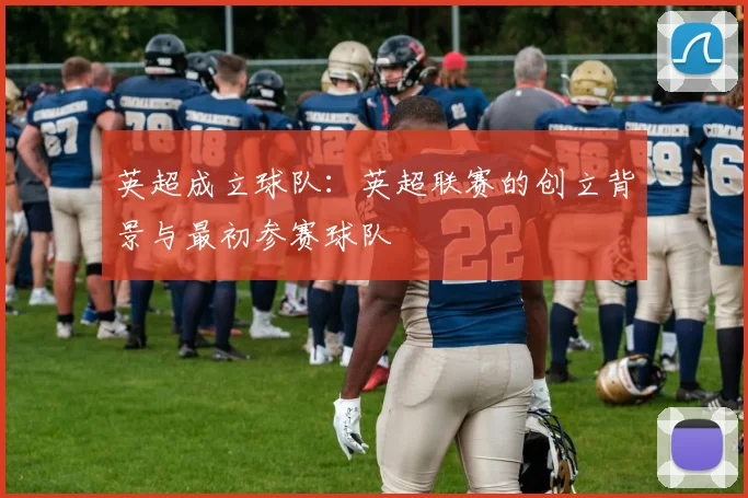 英超成立球队：英超联赛的创立背景与最初参赛球队
