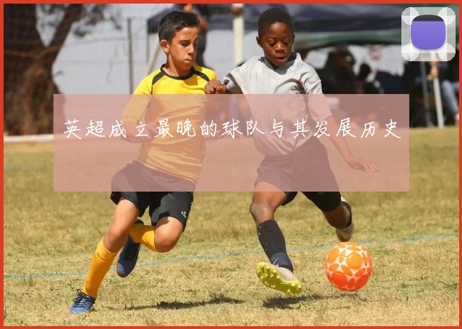 英超成立最晚的球队与其发展历史