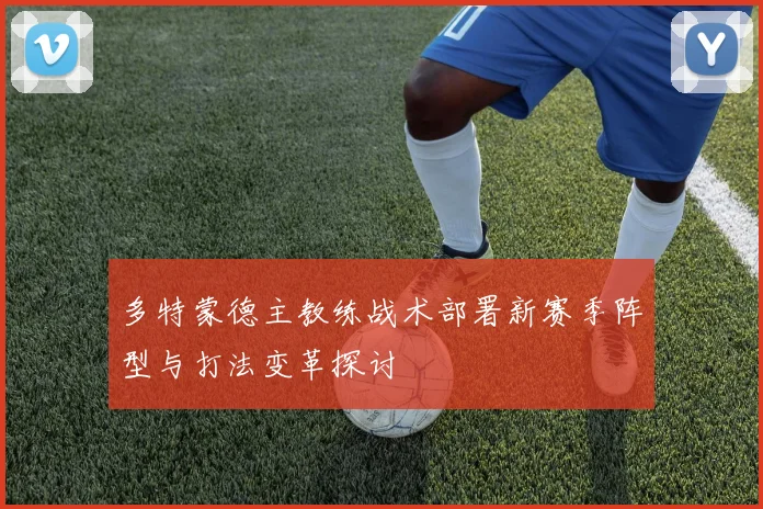 多特蒙德主教练战术部署新赛季阵型与打法变革探讨