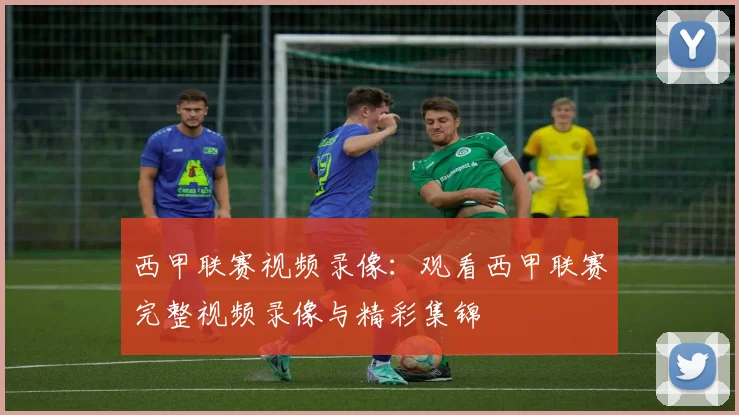 西甲联赛视频录像：观看西甲联赛完整视频录像与精彩集锦