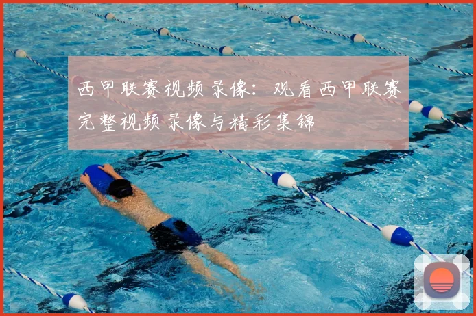 西甲联赛视频录像：观看西甲联赛完整视频录像与精彩集锦