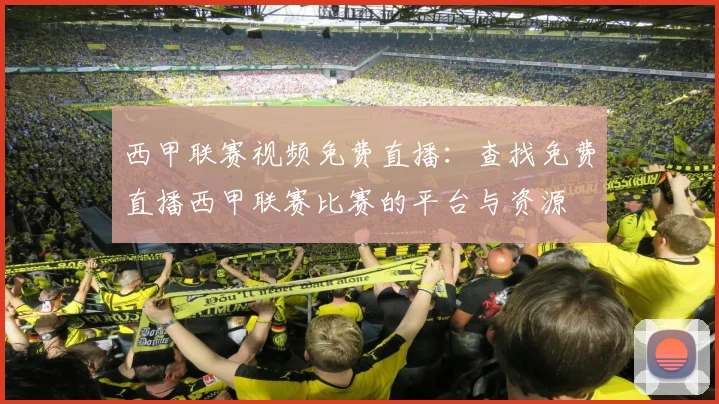 西甲联赛视频免费直播：查找免费直播西甲联赛比赛的平台与资源