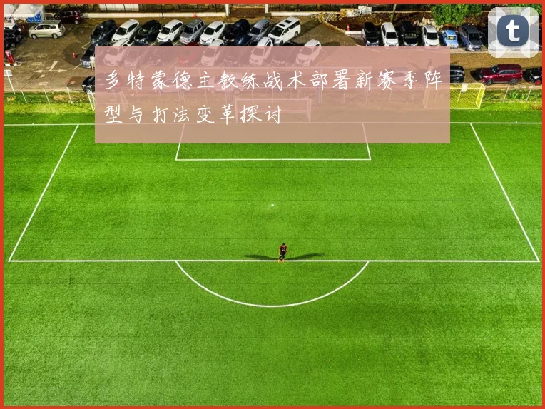 多特蒙德主教练战术部署新赛季阵型与打法变革探讨