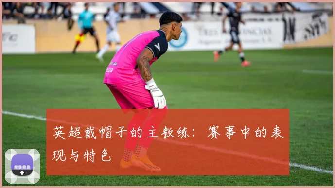 英超戴帽子的主教练：赛事中的表现与特色